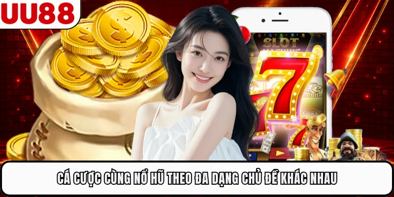 Cá cược cùng nổ hũ theo đa dạng chủ đề khác nhau