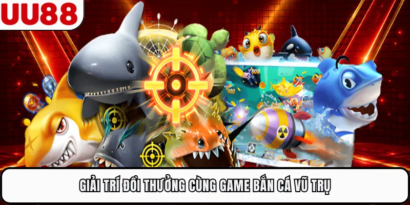 Giải trí đổi thưởng cùng game Bắn Cá Vũ Trụ