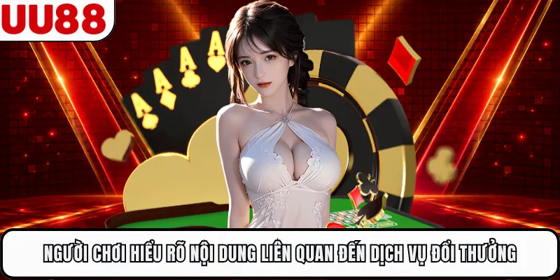 Người chơi hiểu rõ nội dung liên quan đến dịch vụ đổi thưởng